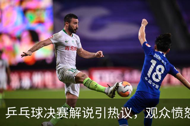 乒乓球决赛解说引热议，观众愤怒回响不息