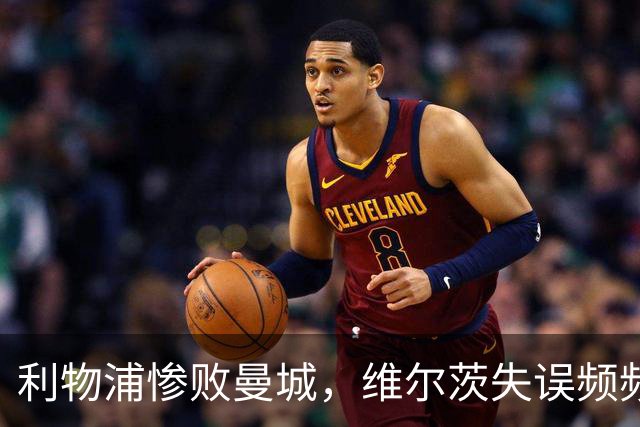 利物浦惨败曼城，维尔茨失误频频引队友愤怒