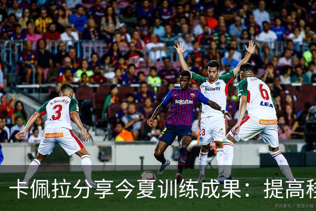卡佩拉分享今夏训练成果：提高移动能力与体脂管理