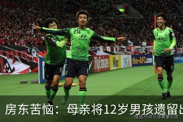 房东苦恼：母亲将12岁男孩遗留出租屋，欠租和管理费超7万，街道着手处理